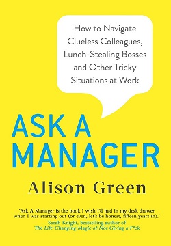 Ask a Manager : How to Navigate Clueless Colleagues, Lunch-Stealing Bosses and Other Tricky Situations at Work