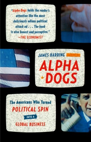 Alpha Dogs: The Americans Who Turned Political Spin into a Global Business