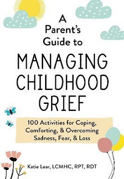 A Parent's Guide to Managing Childhood Grief : 100 Activities for Coping, Comforting, & Overcoming Sadness, Fear, & Loss